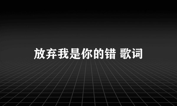 放弃我是你的错 歌词