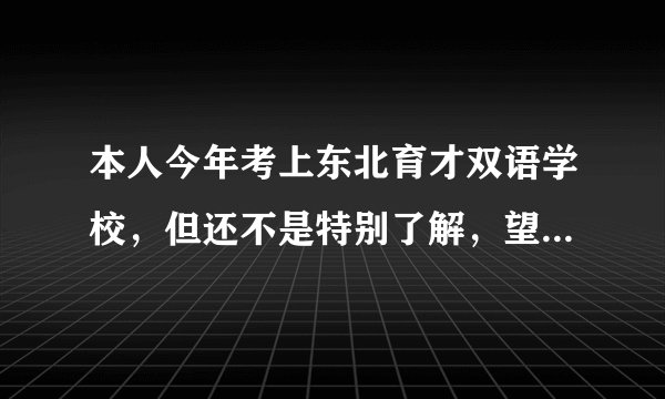 本人今年考上东北育才双语学校，但还不是特别了解，望各位学哥学姐可以帮忙解答，不胜感激！