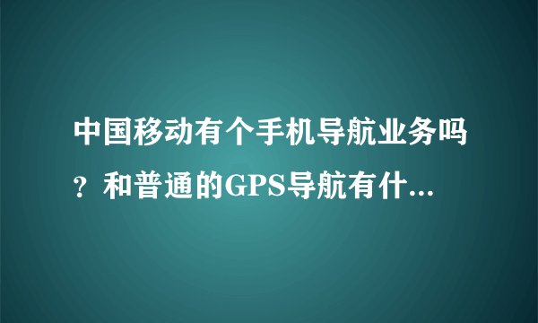 中国移动有个手机导航业务吗？和普通的GPS导航有什么区别？