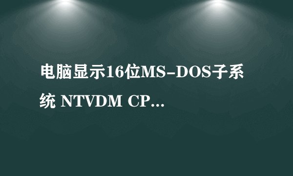 电脑显示16位MS-DOS子系统 NTVDM CPU 遇到无效指令