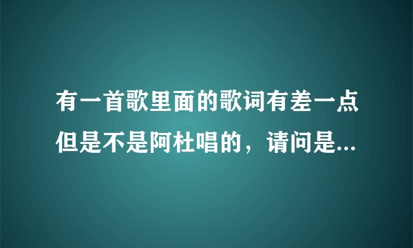 有一首歌里面的歌词有差一点但是不是阿杜唱的，请问是什么歌？
