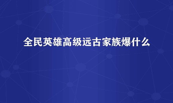 全民英雄高级远古家族爆什么