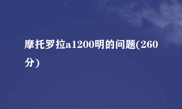 摩托罗拉a1200明的问题(260分)