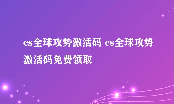 cs全球攻势激活码 cs全球攻势激活码免费领取