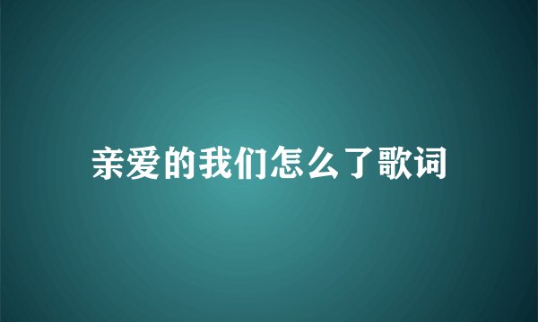 亲爱的我们怎么了歌词