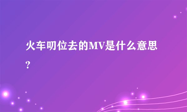 火车叨位去的MV是什么意思？