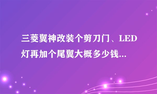 三菱翼神改装个剪刀门、LED灯再加个尾翼大概多少钱？能否通过年检查？