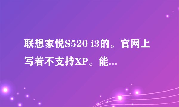 联想家悦S520 i3的。官网上写着不支持XP。能否装xp呢？现在问题是驱动安装不上。