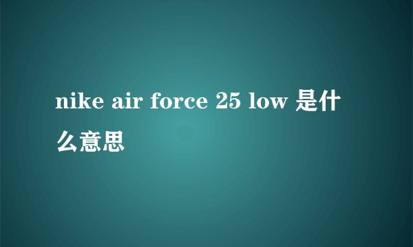 nike air force 25 low 是什么意思