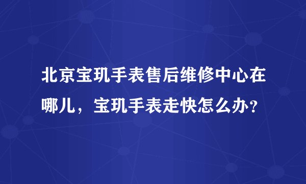 北京宝玑手表售后维修中心在哪儿，宝玑手表走快怎么办？