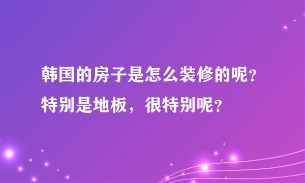 韩国的房子是怎么装修的呢？特别是地板，很特别呢？