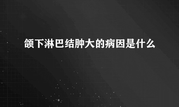 颌下淋巴结肿大的病因是什么