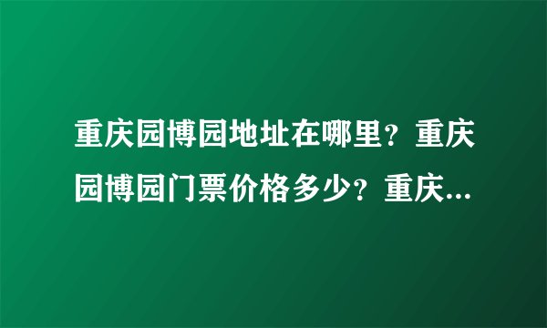 重庆园博园地址在哪里？重庆园博园门票价格多少？重庆园博园举办时间？