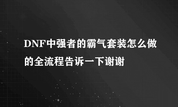 DNF中强者的霸气套装怎么做的全流程告诉一下谢谢