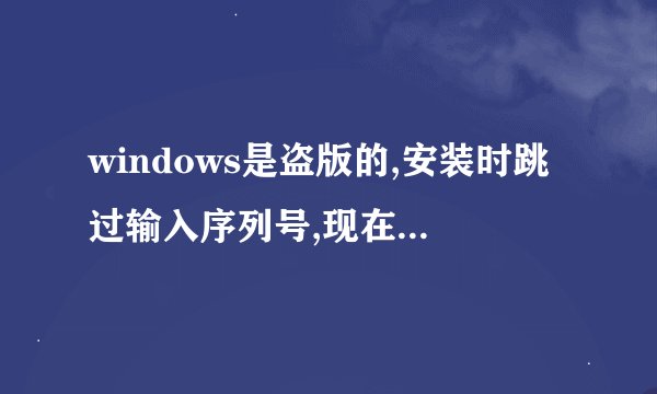 windows是盗版的,安装时跳过输入序列号,现在星星提示我的windows是盗版的,我有序列号我该在哪输入