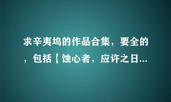 求辛夷坞的作品合集，要全的，包括【蚀心者，应许之日，不离不弃，浮世浮城】