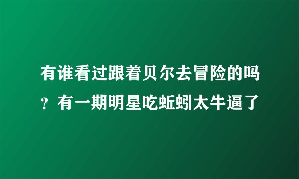 有谁看过跟着贝尔去冒险的吗？有一期明星吃蚯蚓太牛逼了