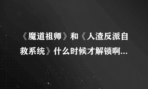 《魔道祖师》和《人渣反派自救系统》什么时候才解锁啊？为什么会被锁文?