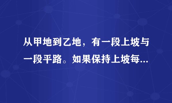 从甲地到乙地，有一段上坡与一段平路。如果保持上坡每小时走3千米，平路每小时走4千米，下坡每小时走5