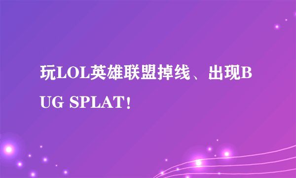玩LOL英雄联盟掉线、出现BUG SPLAT！