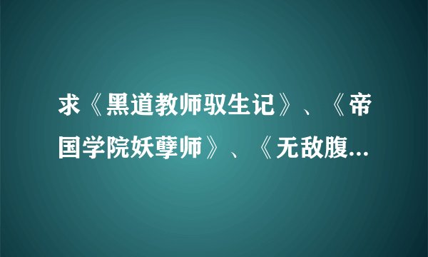 求《黑道教师驭生记》、《帝国学院妖孽师》、《无敌腹黑女教师》的TXT，谢谢（最好是百度云）