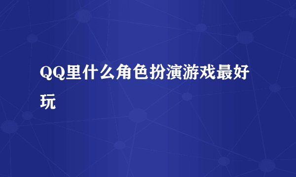 QQ里什么角色扮演游戏最好玩