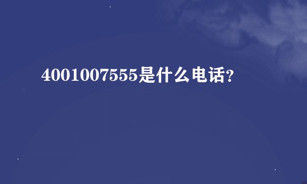 4001007555是什么电话？