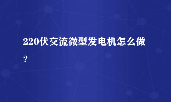 220伏交流微型发电机怎么做？