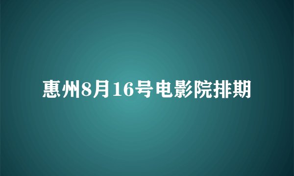 惠州8月16号电影院排期