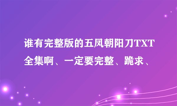 谁有完整版的五凤朝阳刀TXT全集啊、一定要完整、跪求、