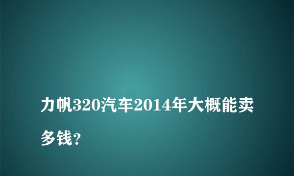 力帆320汽车2014年大概能卖多钱?