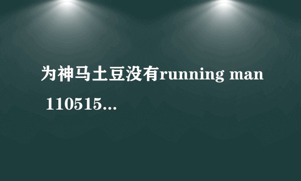 为神马土豆没有running man 110515这一期中字高清的？？？