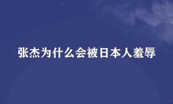 张杰为什么会被日本人羞辱