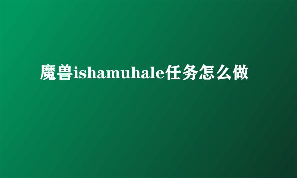 魔兽ishamuhale任务怎么做