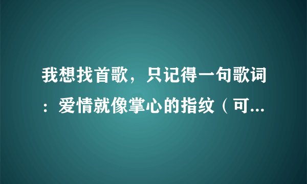 我想找首歌，只记得一句歌词：爱情就像掌心的指纹（可能跟原句有点不同）。是个女的唱的哦，