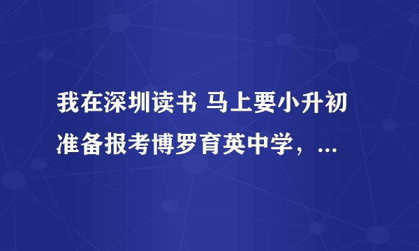 我在深圳读书 马上要小升初 准备报考博罗育英中学，请问一下育英的。
