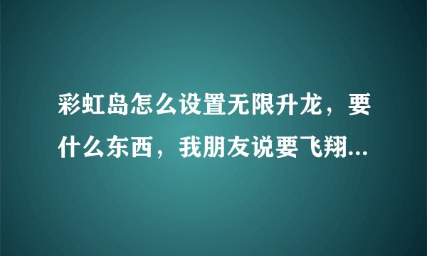 彩虹岛怎么设置无限升龙，要什么东西，我朋友说要飞翔石，要么，求解