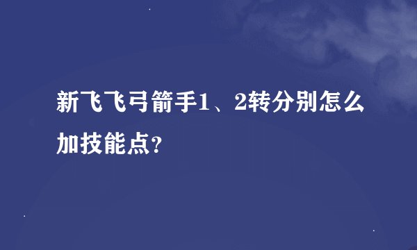 新飞飞弓箭手1、2转分别怎么加技能点？