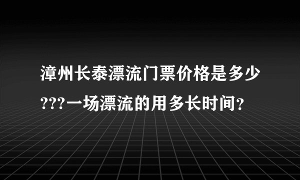漳州长泰漂流门票价格是多少???一场漂流的用多长时间？