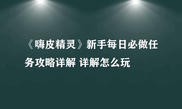 《嗨皮精灵》新手每日必做任务攻略详解 详解怎么玩