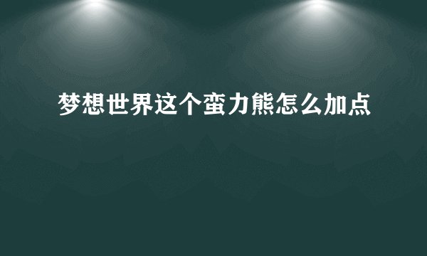 梦想世界这个蛮力熊怎么加点