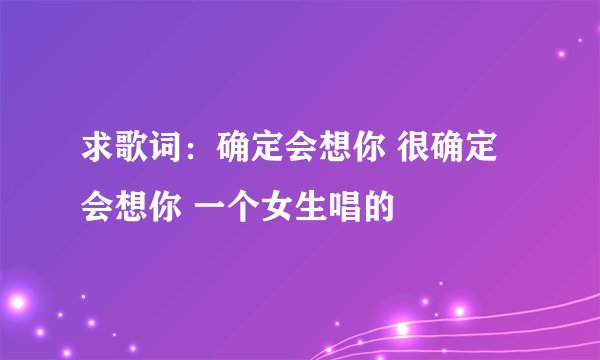 求歌词：确定会想你 很确定会想你 一个女生唱的