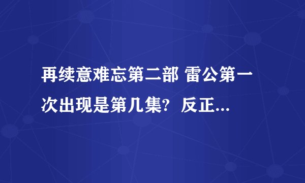 再续意难忘第二部 雷公第一次出现是第几集?  反正不是36集。