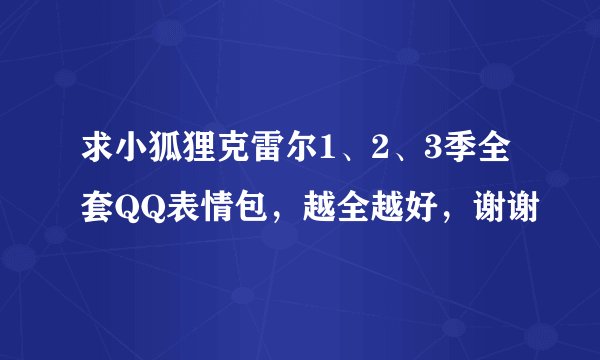 求小狐狸克雷尔1、2、3季全套QQ表情包，越全越好，谢谢