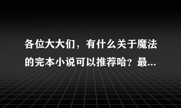 各位大大们，有什么关于魔法的完本小说可以推荐哈？最好每个有点简介。