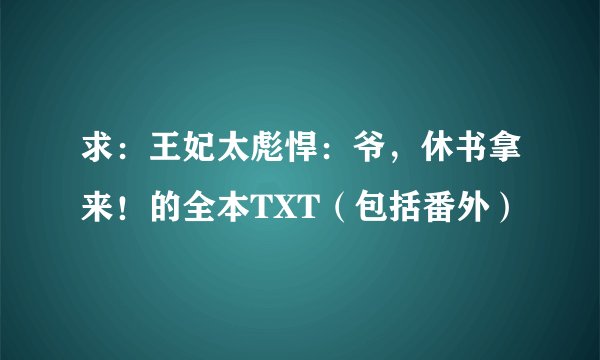 求：王妃太彪悍：爷，休书拿来！的全本TXT（包括番外）
