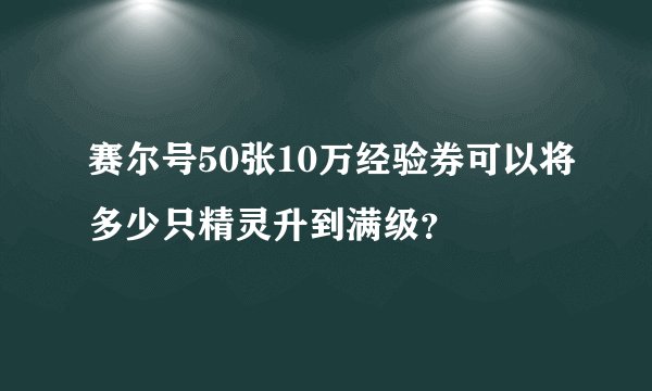 赛尔号50张10万经验券可以将多少只精灵升到满级？
