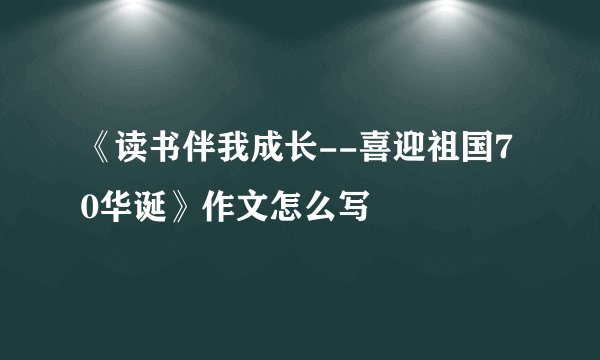 《读书伴我成长--喜迎祖国70华诞》作文怎么写