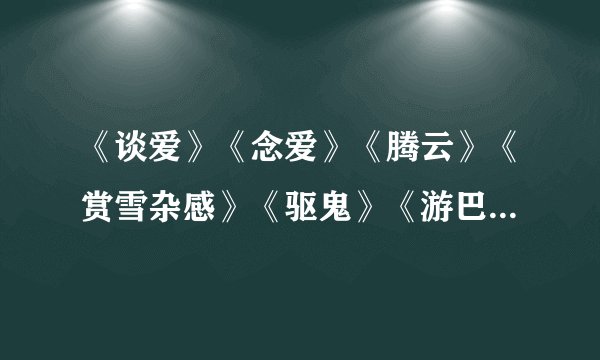 《谈爱》《念爱》《腾云》《赏雪杂感》《驱鬼》《游巴蜀》全是李白的诗，知道的麻烦了