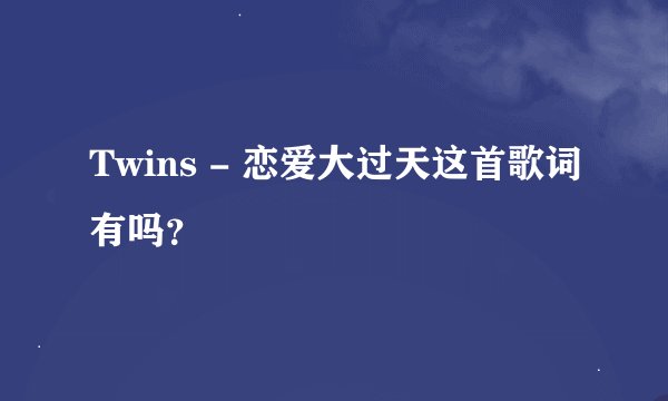 Twins - 恋爱大过天这首歌词有吗？